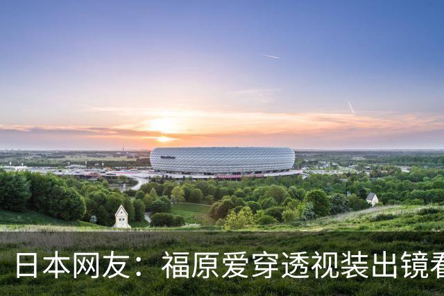 日本网友：福原爱穿透视装出镜看着真让人难受她以前可是国民妹妹
